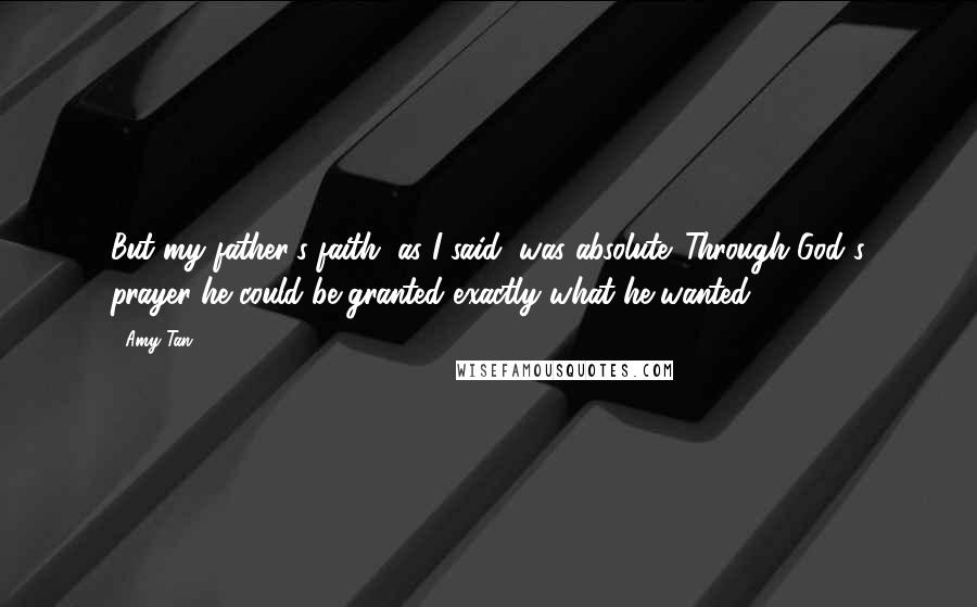 Amy Tan Quotes: But my father's faith, as I said, was absolute. Through God's prayer he could be granted exactly what he wanted.