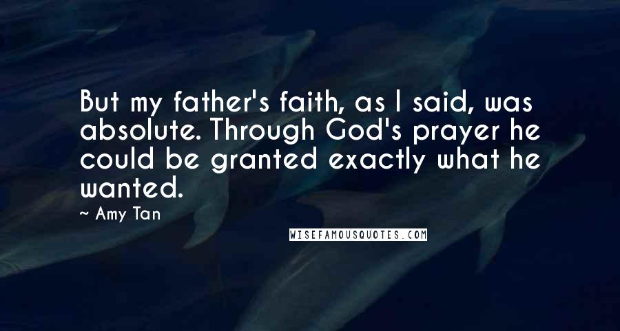 Amy Tan Quotes: But my father's faith, as I said, was absolute. Through God's prayer he could be granted exactly what he wanted.