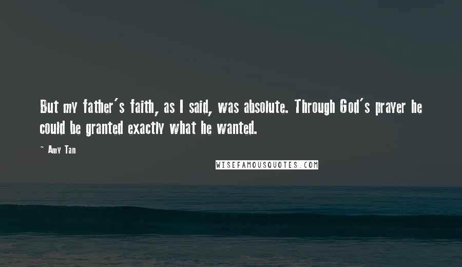 Amy Tan Quotes: But my father's faith, as I said, was absolute. Through God's prayer he could be granted exactly what he wanted.