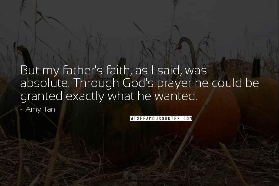 Amy Tan Quotes: But my father's faith, as I said, was absolute. Through God's prayer he could be granted exactly what he wanted.