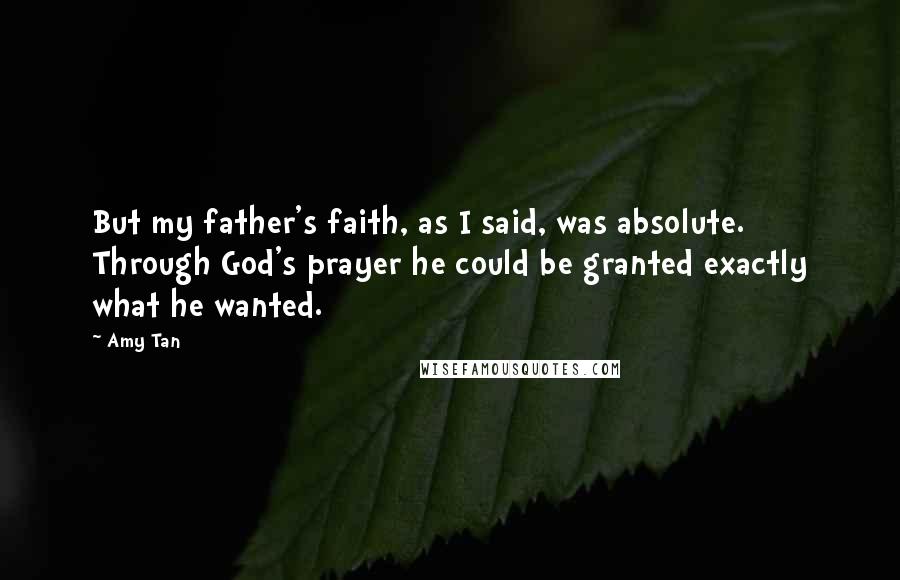 Amy Tan Quotes: But my father's faith, as I said, was absolute. Through God's prayer he could be granted exactly what he wanted.