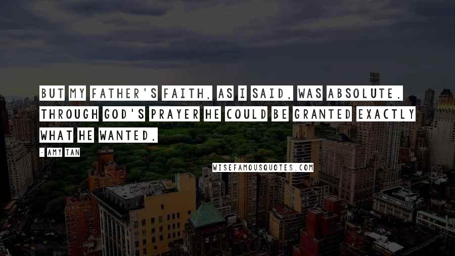 Amy Tan Quotes: But my father's faith, as I said, was absolute. Through God's prayer he could be granted exactly what he wanted.