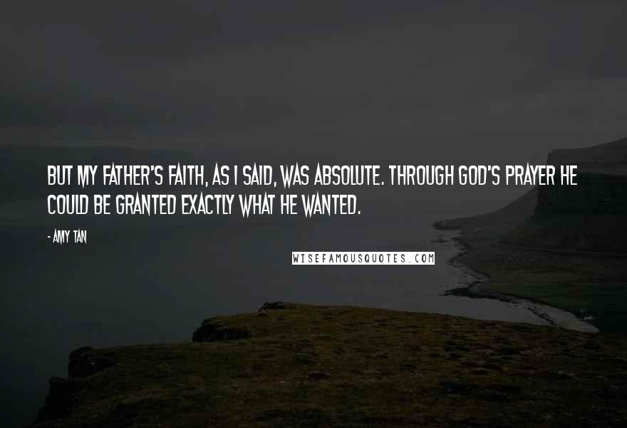 Amy Tan Quotes: But my father's faith, as I said, was absolute. Through God's prayer he could be granted exactly what he wanted.