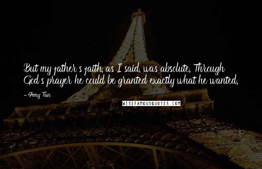 Amy Tan Quotes: But my father's faith, as I said, was absolute. Through God's prayer he could be granted exactly what he wanted.