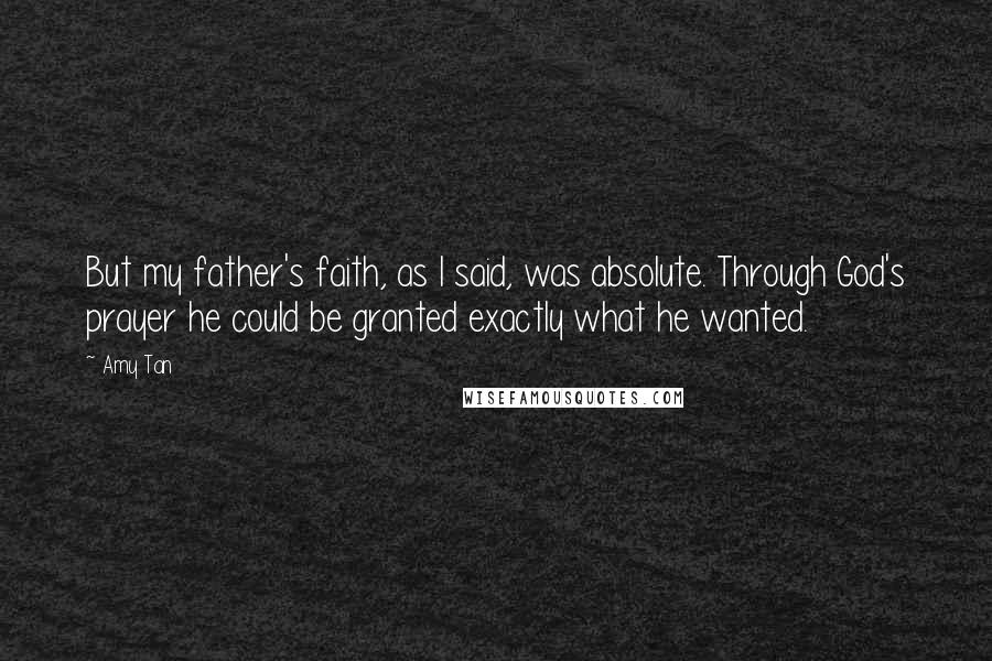 Amy Tan Quotes: But my father's faith, as I said, was absolute. Through God's prayer he could be granted exactly what he wanted.