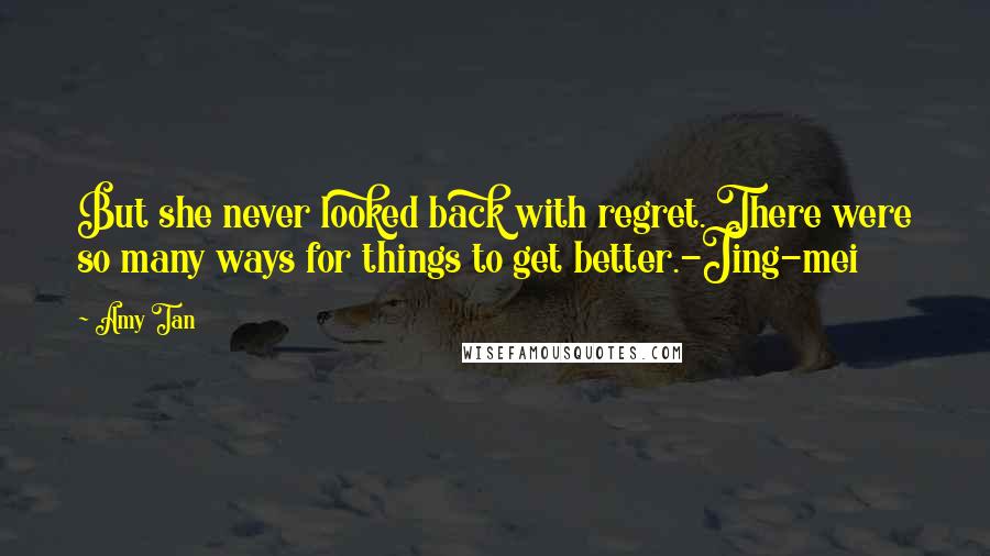 Amy Tan Quotes: But she never looked back with regret. There were so many ways for things to get better.-Jing-mei