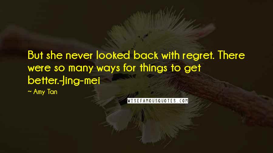 Amy Tan Quotes: But she never looked back with regret. There were so many ways for things to get better.-Jing-mei