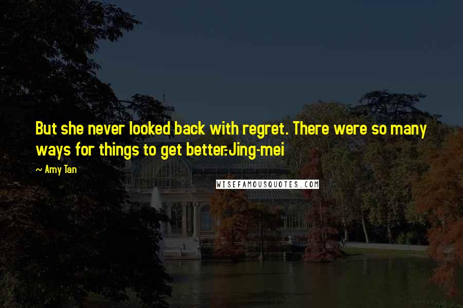 Amy Tan Quotes: But she never looked back with regret. There were so many ways for things to get better.-Jing-mei