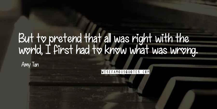 Amy Tan Quotes: But to pretend that all was right with the world, I first had to know what was wrong.