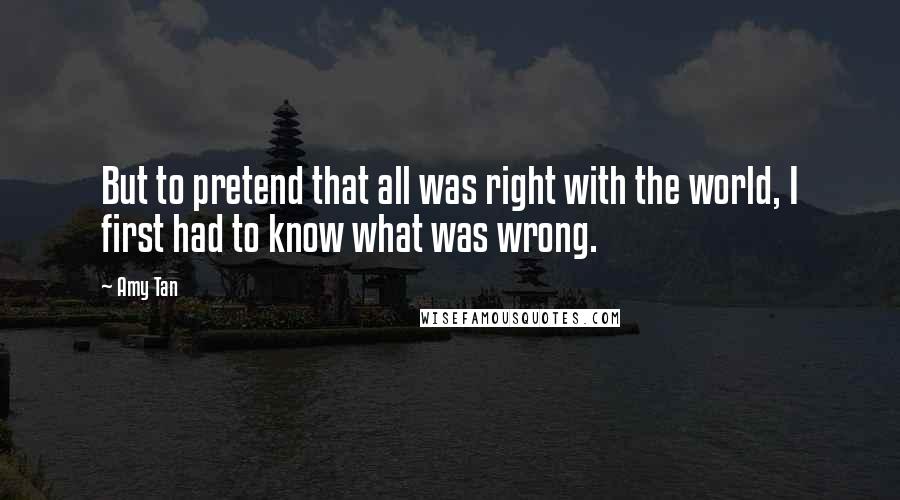 Amy Tan Quotes: But to pretend that all was right with the world, I first had to know what was wrong.