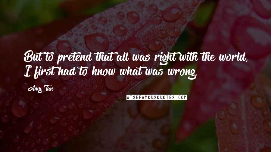 Amy Tan Quotes: But to pretend that all was right with the world, I first had to know what was wrong.