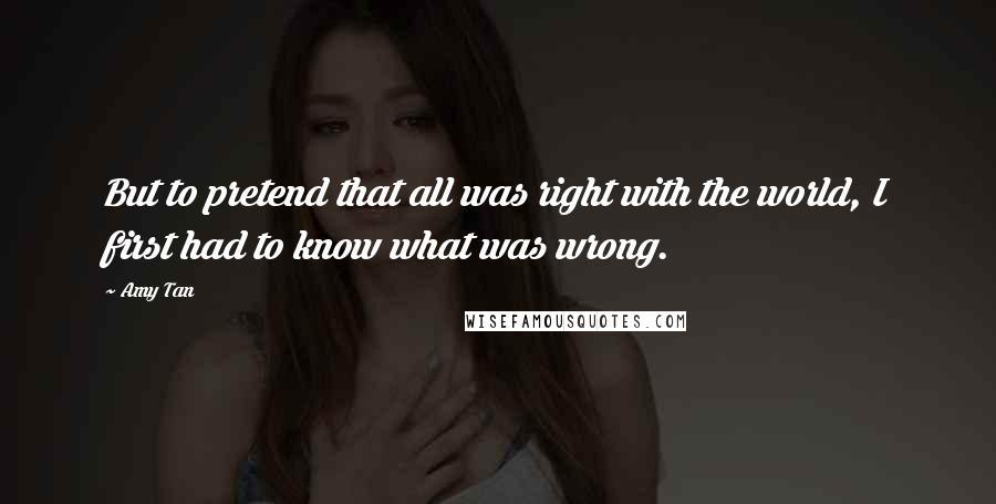 Amy Tan Quotes: But to pretend that all was right with the world, I first had to know what was wrong.
