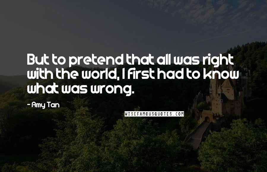 Amy Tan Quotes: But to pretend that all was right with the world, I first had to know what was wrong.