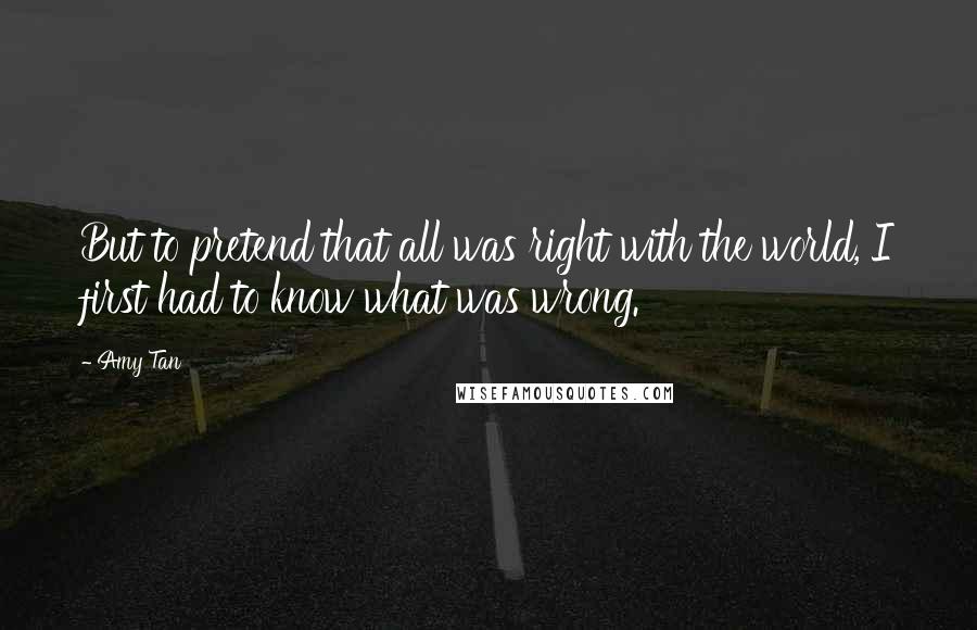 Amy Tan Quotes: But to pretend that all was right with the world, I first had to know what was wrong.