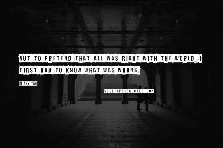 Amy Tan Quotes: But to pretend that all was right with the world, I first had to know what was wrong.