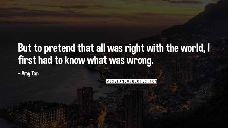 Amy Tan Quotes: But to pretend that all was right with the world, I first had to know what was wrong.