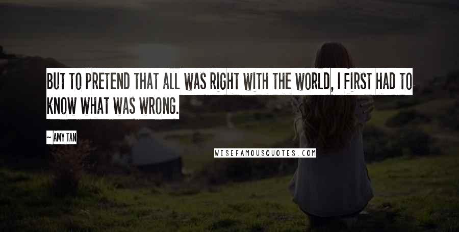 Amy Tan Quotes: But to pretend that all was right with the world, I first had to know what was wrong.