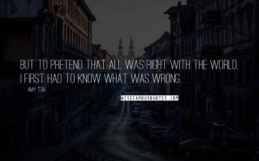 Amy Tan Quotes: But to pretend that all was right with the world, I first had to know what was wrong.