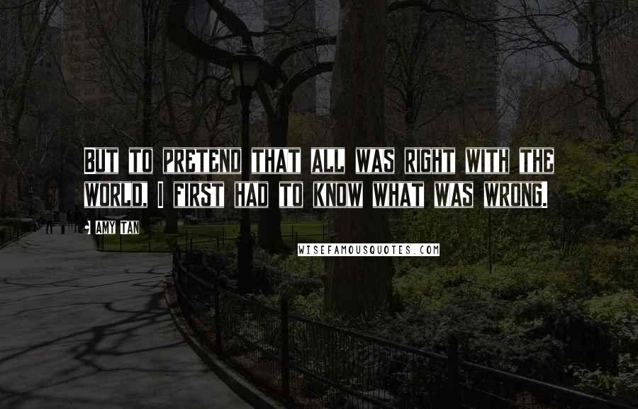 Amy Tan Quotes: But to pretend that all was right with the world, I first had to know what was wrong.