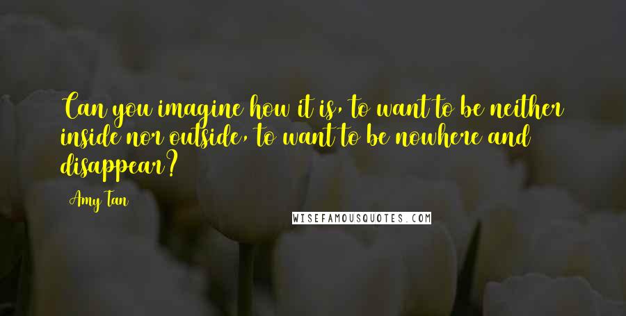 Amy Tan Quotes: Can you imagine how it is, to want to be neither inside nor outside, to want to be nowhere and disappear?
