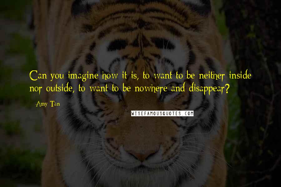 Amy Tan Quotes: Can you imagine how it is, to want to be neither inside nor outside, to want to be nowhere and disappear?