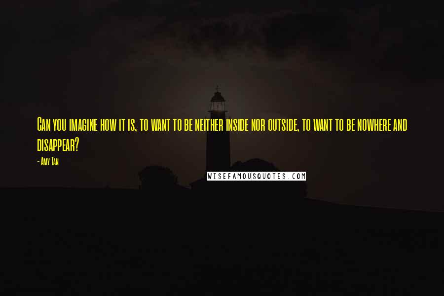 Amy Tan Quotes: Can you imagine how it is, to want to be neither inside nor outside, to want to be nowhere and disappear?