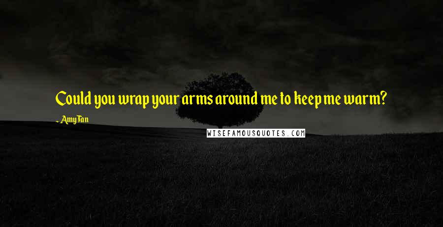 Amy Tan Quotes: Could you wrap your arms around me to keep me warm?