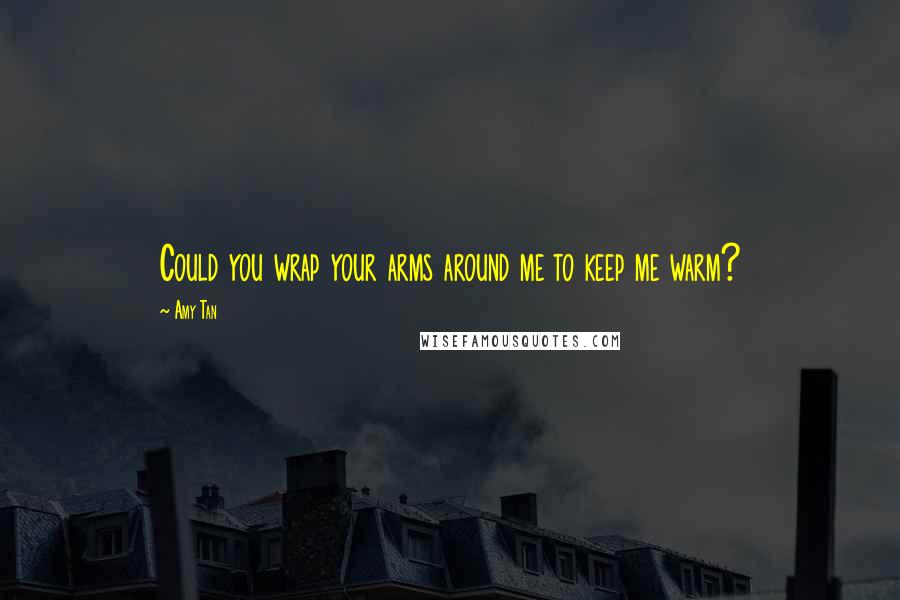 Amy Tan Quotes: Could you wrap your arms around me to keep me warm?