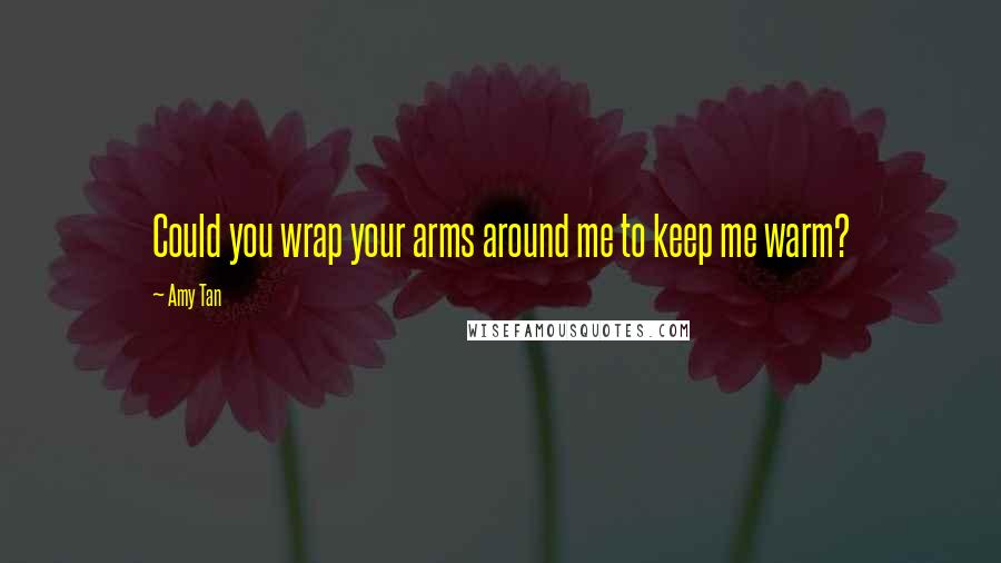 Amy Tan Quotes: Could you wrap your arms around me to keep me warm?