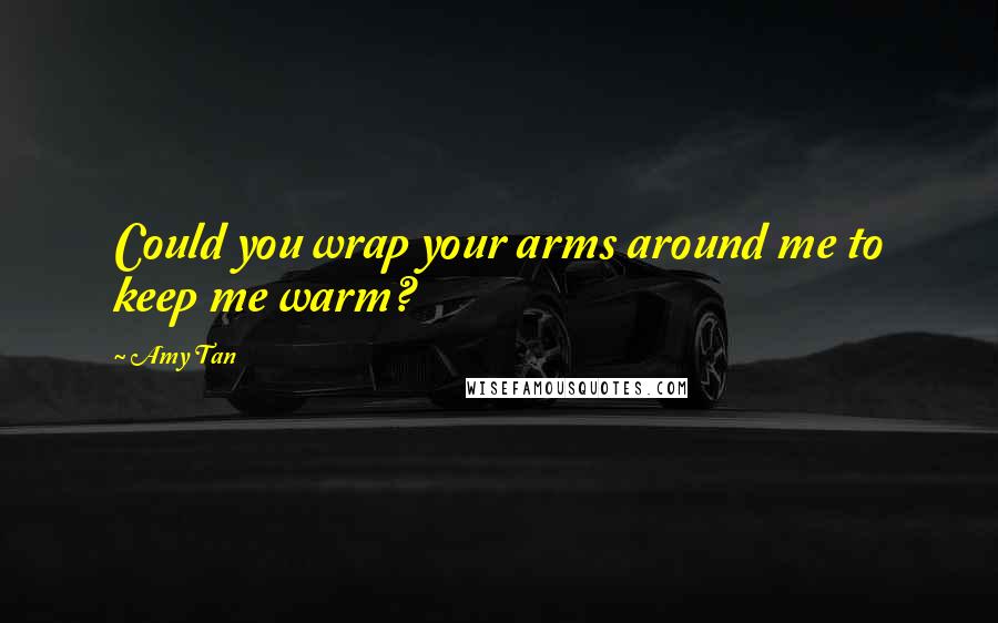 Amy Tan Quotes: Could you wrap your arms around me to keep me warm?