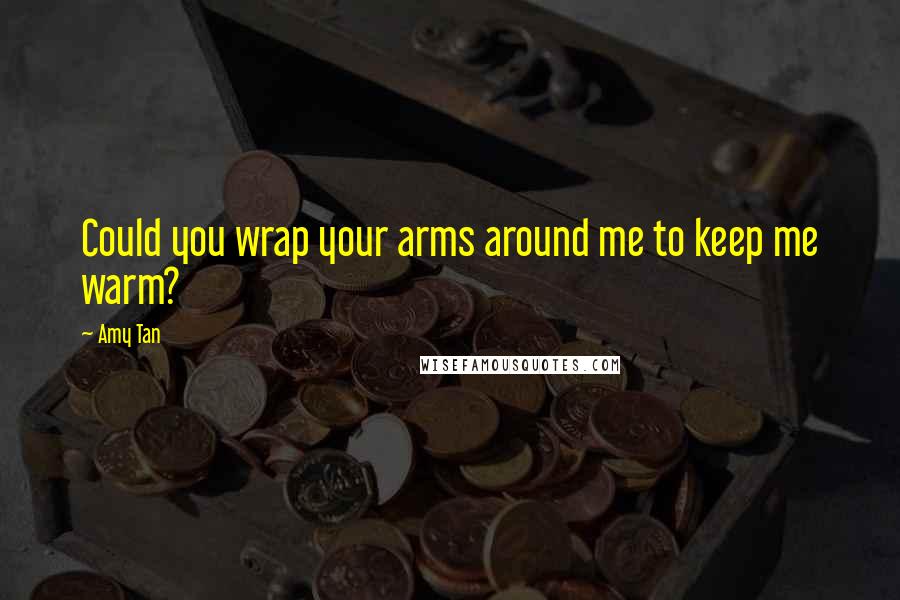 Amy Tan Quotes: Could you wrap your arms around me to keep me warm?