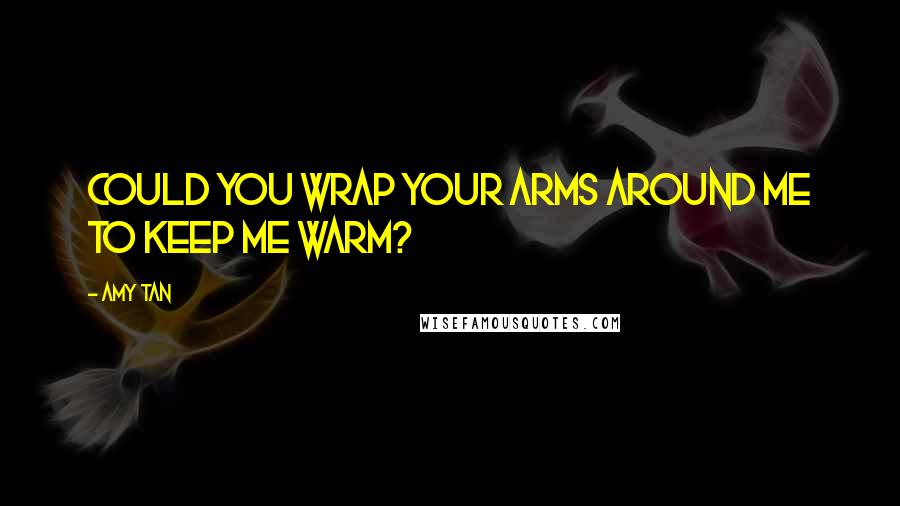 Amy Tan Quotes: Could you wrap your arms around me to keep me warm?