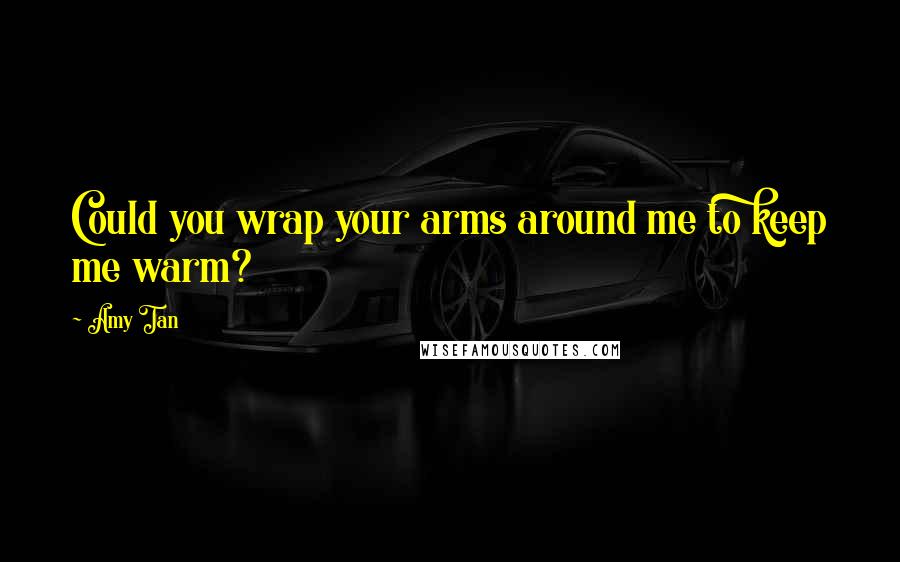 Amy Tan Quotes: Could you wrap your arms around me to keep me warm?