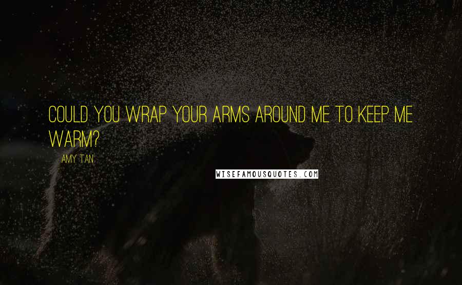 Amy Tan Quotes: Could you wrap your arms around me to keep me warm?