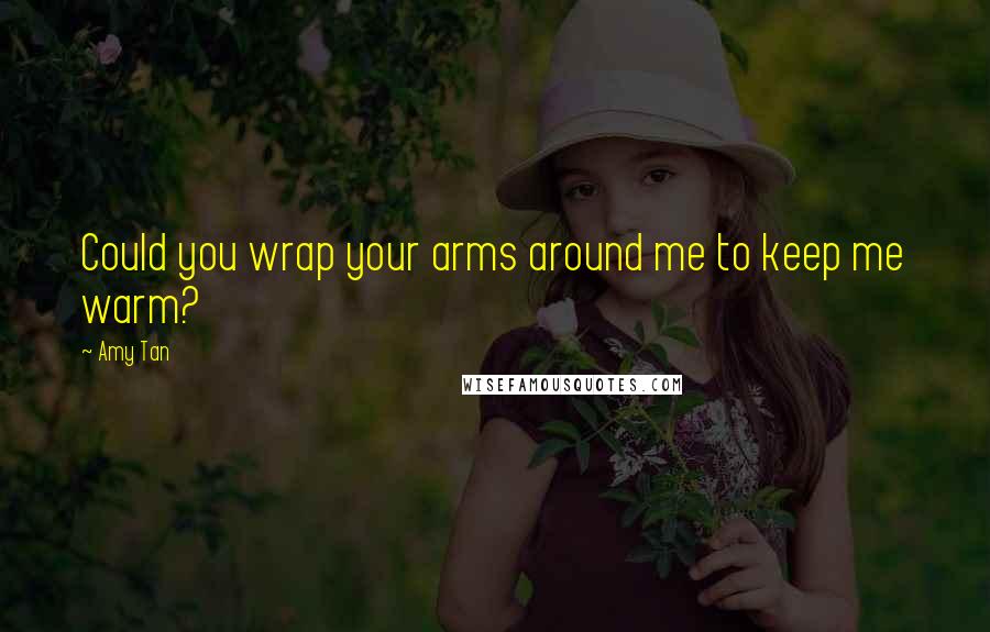 Amy Tan Quotes: Could you wrap your arms around me to keep me warm?
