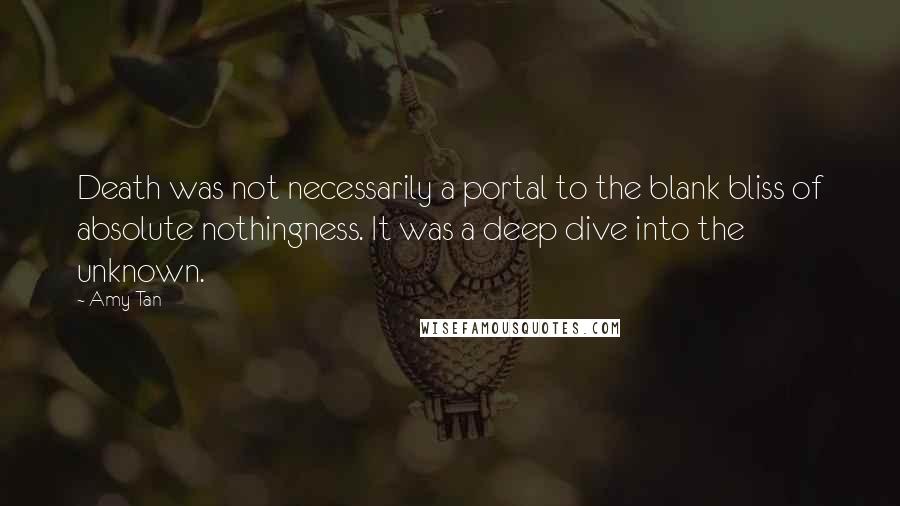 Amy Tan Quotes: Death was not necessarily a portal to the blank bliss of absolute nothingness. It was a deep dive into the unknown.