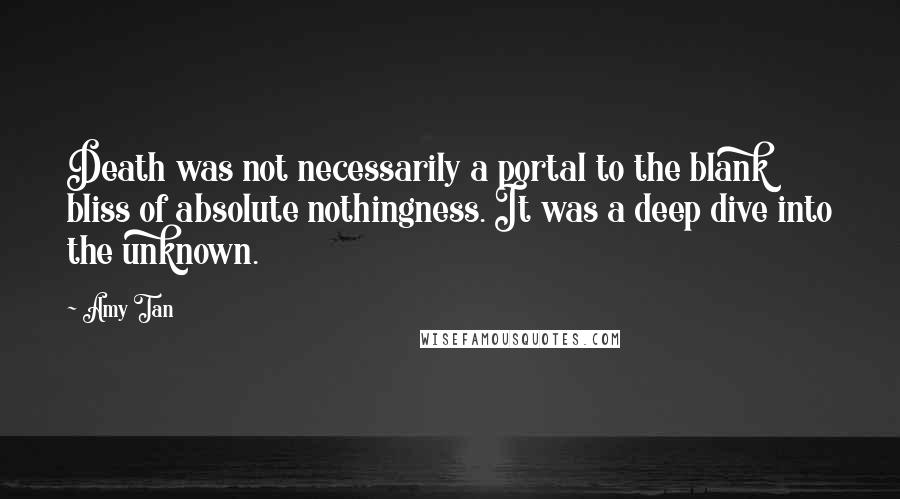 Amy Tan Quotes: Death was not necessarily a portal to the blank bliss of absolute nothingness. It was a deep dive into the unknown.