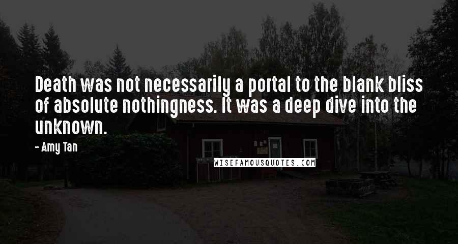 Amy Tan Quotes: Death was not necessarily a portal to the blank bliss of absolute nothingness. It was a deep dive into the unknown.