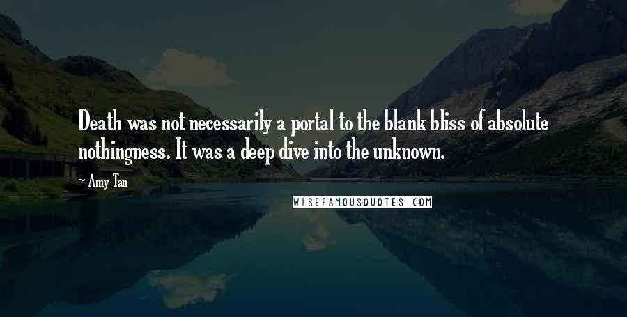 Amy Tan Quotes: Death was not necessarily a portal to the blank bliss of absolute nothingness. It was a deep dive into the unknown.
