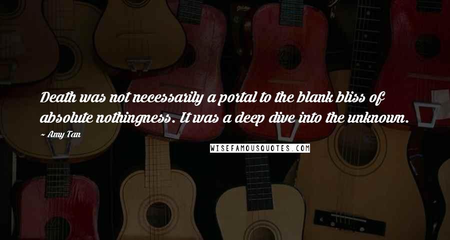 Amy Tan Quotes: Death was not necessarily a portal to the blank bliss of absolute nothingness. It was a deep dive into the unknown.