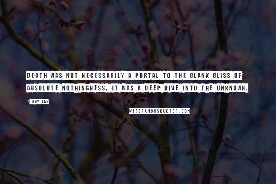 Amy Tan Quotes: Death was not necessarily a portal to the blank bliss of absolute nothingness. It was a deep dive into the unknown.