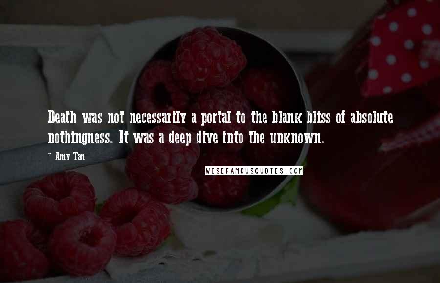 Amy Tan Quotes: Death was not necessarily a portal to the blank bliss of absolute nothingness. It was a deep dive into the unknown.