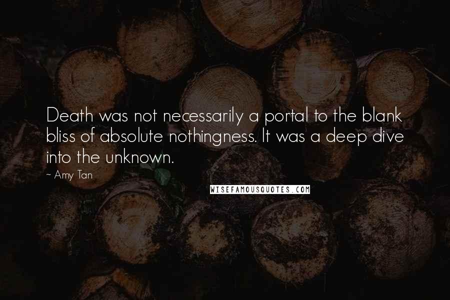 Amy Tan Quotes: Death was not necessarily a portal to the blank bliss of absolute nothingness. It was a deep dive into the unknown.