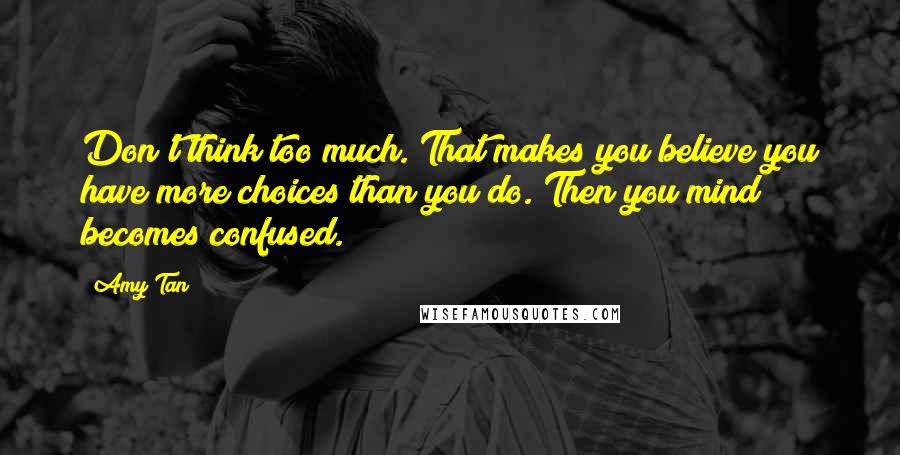 Amy Tan Quotes: Don't think too much. That makes you believe you have more choices than you do. Then you mind becomes confused.