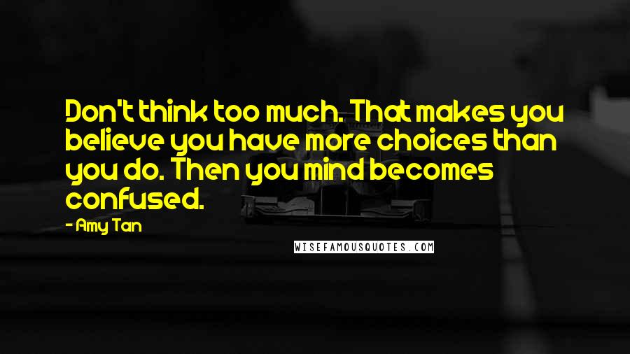 Amy Tan Quotes: Don't think too much. That makes you believe you have more choices than you do. Then you mind becomes confused.