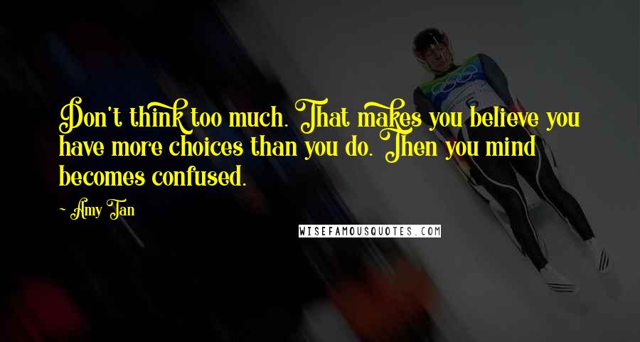 Amy Tan Quotes: Don't think too much. That makes you believe you have more choices than you do. Then you mind becomes confused.