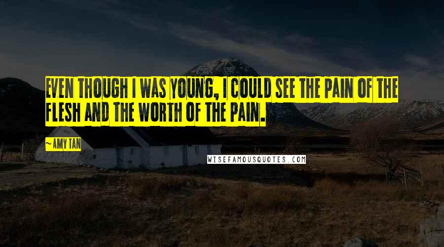 Amy Tan Quotes: Even though I was young, I could see the pain of the flesh and the worth of the pain.