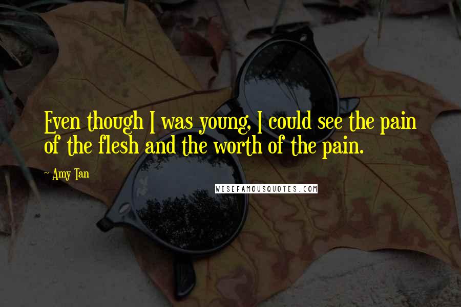 Amy Tan Quotes: Even though I was young, I could see the pain of the flesh and the worth of the pain.