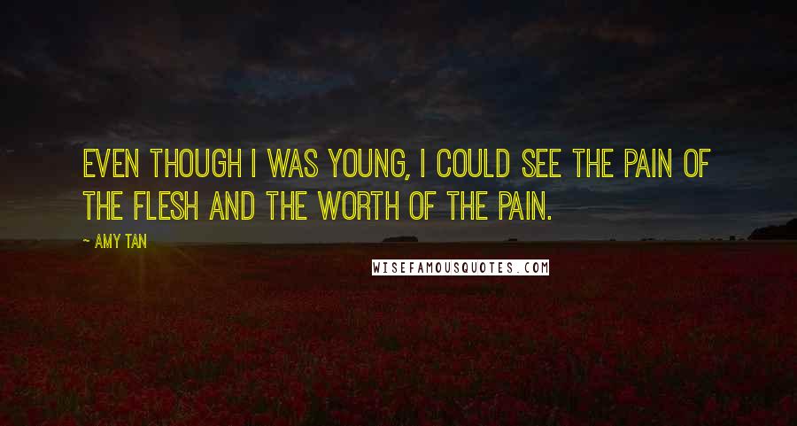 Amy Tan Quotes: Even though I was young, I could see the pain of the flesh and the worth of the pain.