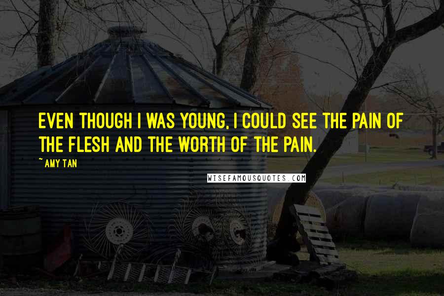 Amy Tan Quotes: Even though I was young, I could see the pain of the flesh and the worth of the pain.